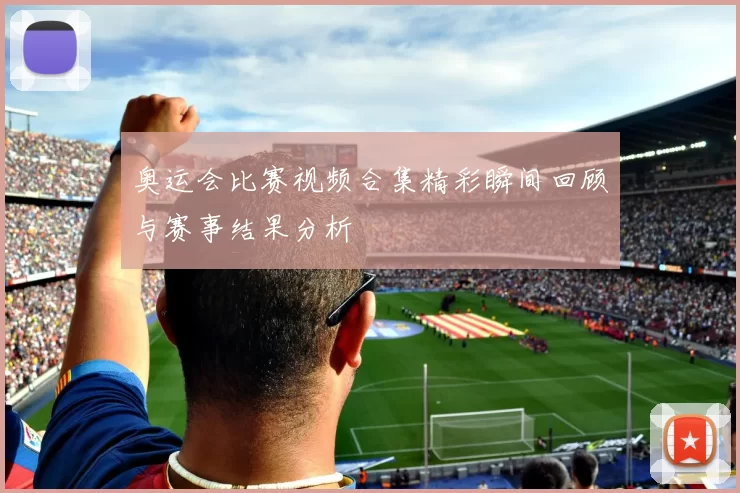 奥运会比赛视频合集精彩瞬间回顾与赛事结果分析