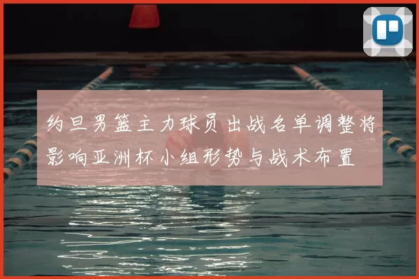 约旦男篮主力球员出战名单调整将影响亚洲杯小组形势与战术布置