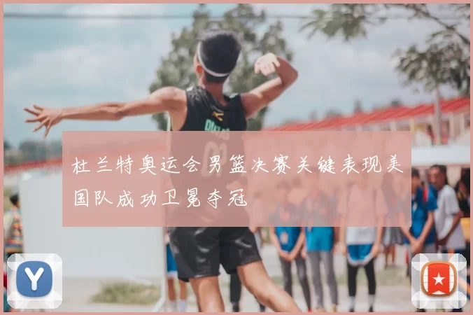 杜兰特奥运会男篮决赛关键表现美国队成功卫冕夺冠