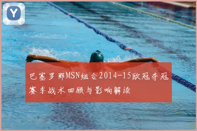 巴塞罗那MSN组合2014-15欧冠夺冠赛季战术回顾与影响解读