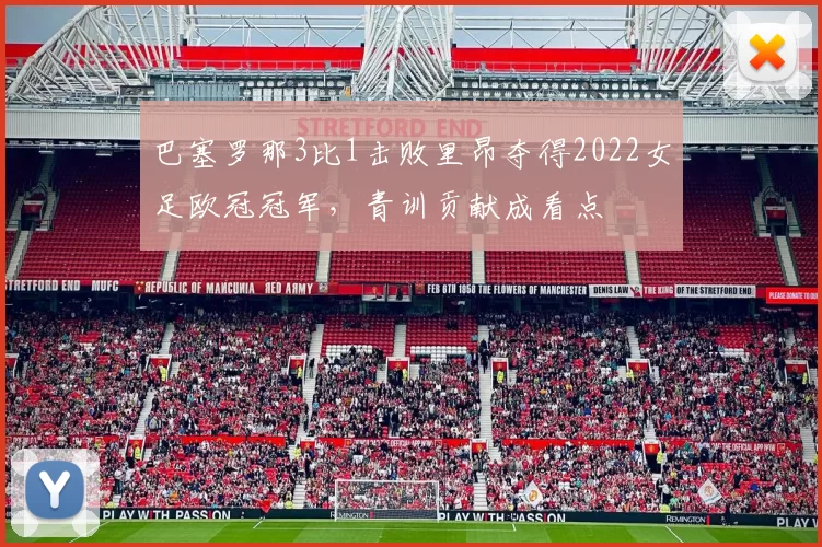 巴塞罗那3比1击败里昂夺得2022女足欧冠冠军，青训贡献成看点