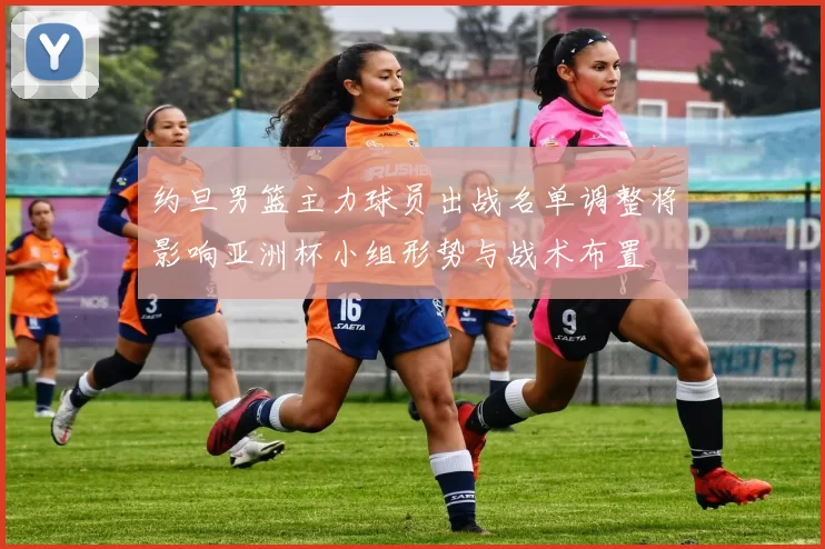 约旦男篮主力球员出战名单调整将影响亚洲杯小组形势与战术布置