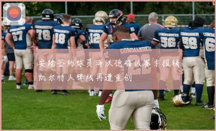 安踏签约球员海沃德确认赛季报销凯尔特人锋线再遭重创