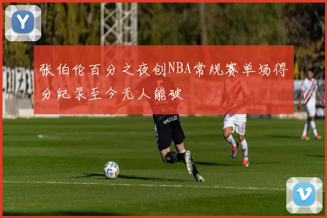 张伯伦百分之夜创NBA常规赛单场得分纪录至今无人能破