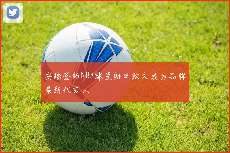 安踏签约NBA球星凯里欧文成为品牌最新代言人