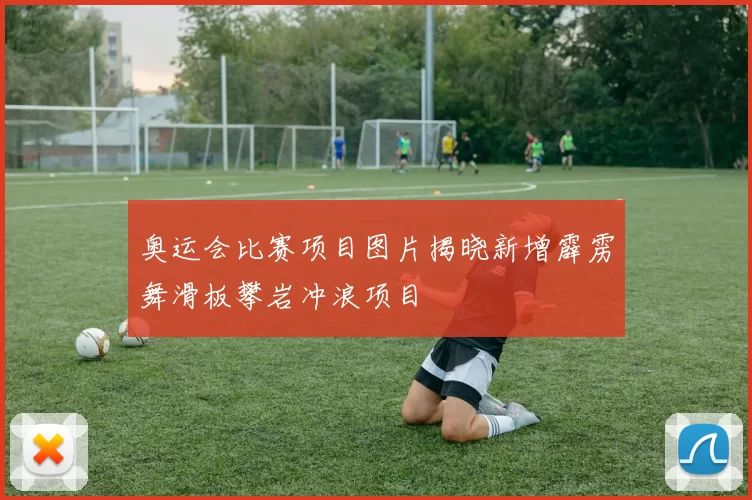 奥运会比赛项目图片揭晓新增霹雳舞滑板攀岩冲浪项目