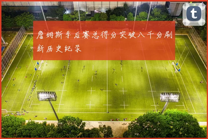 詹姆斯季后赛总得分突破八千分刷新历史纪录