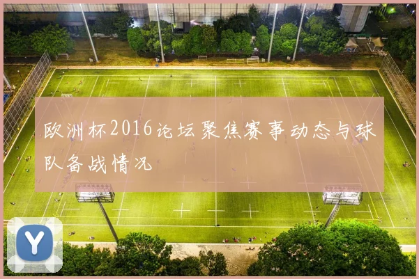 欧洲杯2016论坛聚焦赛事动态与球队备战情况