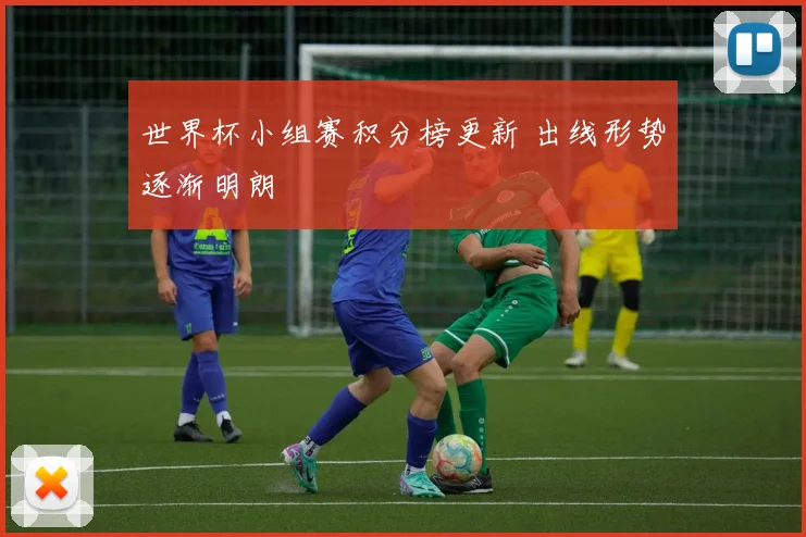 世界杯小组赛积分榜更新 出线形势逐渐明朗
