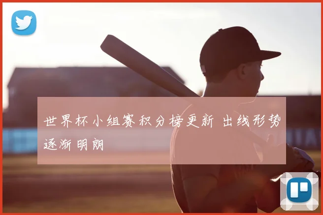 世界杯小组赛积分榜更新 出线形势逐渐明朗