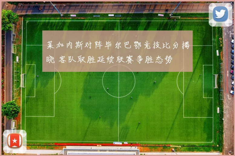 莱加内斯对阵毕尔巴鄂竞技比分揭晓 客队取胜延续联赛争胜态势