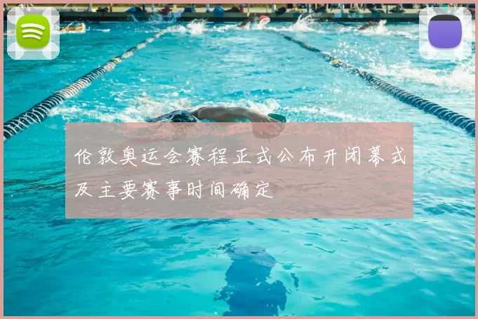伦敦奥运会赛程正式公布开闭幕式及主要赛事时间确定