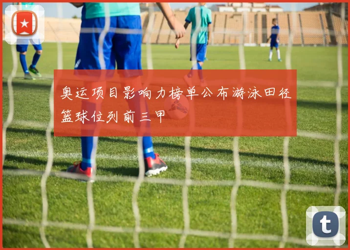 奥运项目影响力榜单公布游泳田径篮球位列前三甲