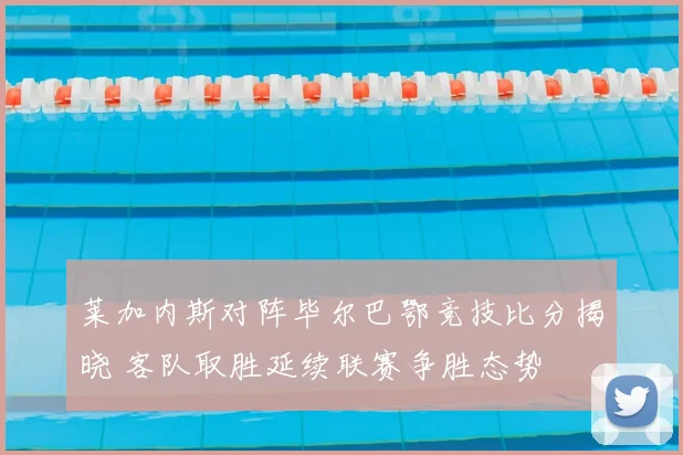 莱加内斯对阵毕尔巴鄂竞技比分揭晓 客队取胜延续联赛争胜态势