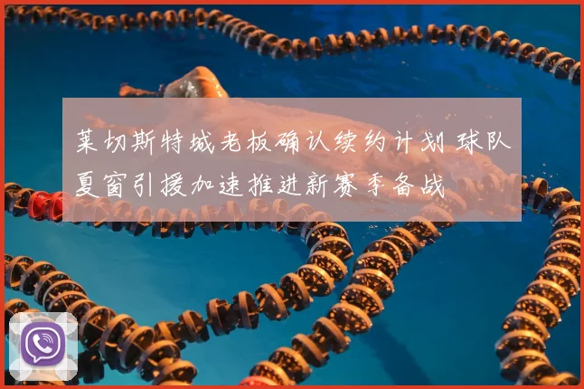 莱切斯特城老板确认续约计划 球队夏窗引援加速推进新赛季备战