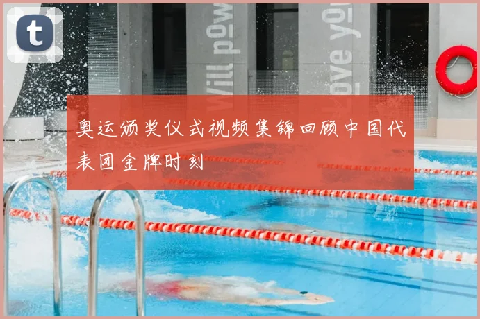 奥运颁奖仪式视频集锦回顾中国代表团金牌时刻