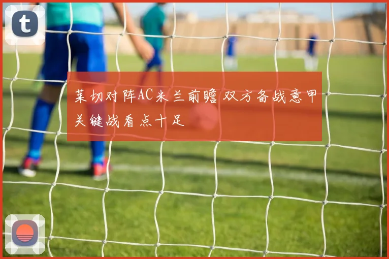 莱切对阵AC米兰前瞻 双方备战意甲关键战看点十足