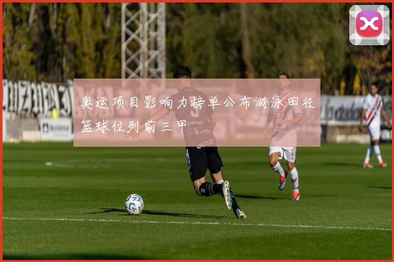奥运项目影响力榜单公布游泳田径篮球位列前三甲