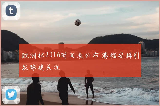 欧洲杯2016时间表公布 赛程安排引发球迷关注