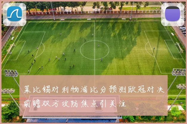 莱比锡对利物浦比分预测欧冠对决前瞻双方攻防焦点引关注