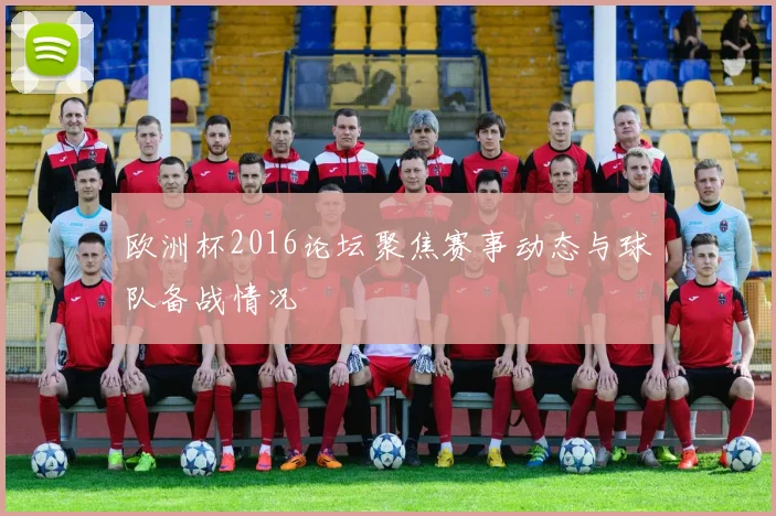 欧洲杯2016论坛聚焦赛事动态与球队备战情况